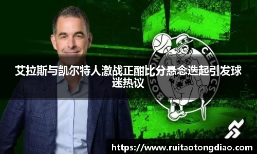 艾拉斯与凯尔特人激战正酣比分悬念迭起引发球迷热议