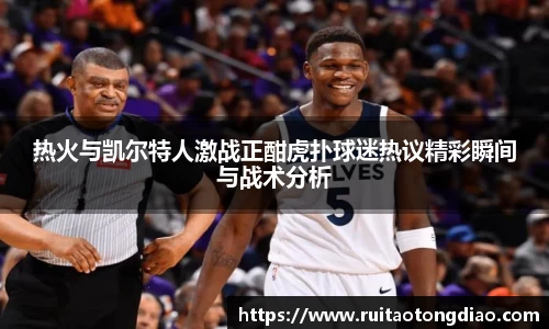 热火与凯尔特人激战正酣虎扑球迷热议精彩瞬间与战术分析