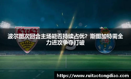 波尔图次回合主场能否持续占优？斯图加特需全力进攻争夺打破