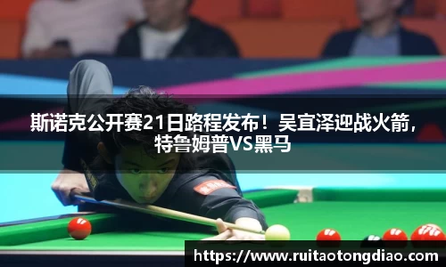 斯诺克公开赛21日路程发布！吴宜泽迎战火箭，特鲁姆普VS黑马